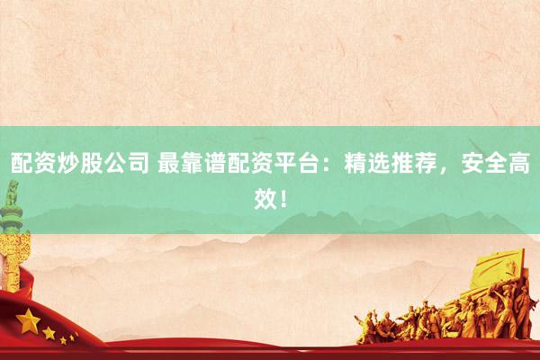 配资炒股公司 最靠谱配资平台：精选推荐，安全高效！
