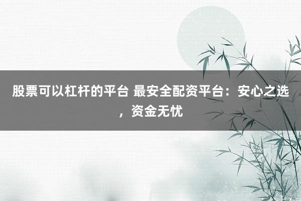 股票可以杠杆的平台 最安全配资平台：安心之选，资金无忧