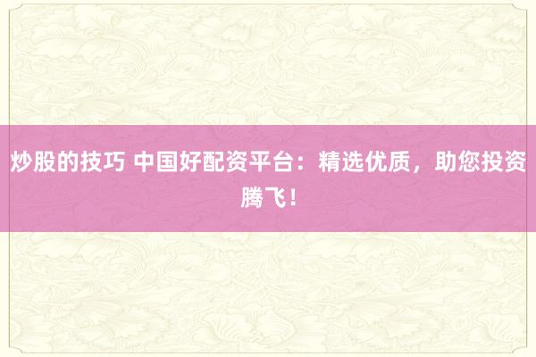 炒股的技巧 中国好配资平台：精选优质，助您投资腾飞！