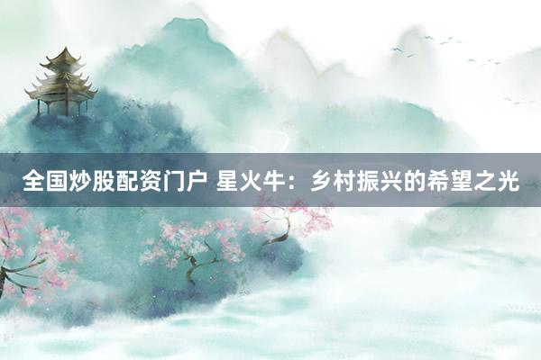 全国炒股配资门户 星火牛：乡村振兴的希望之光