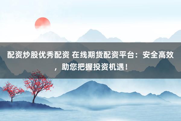 配资炒股优秀配资 在线期货配资平台：安全高效，助您把握投资机遇！