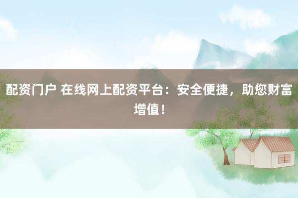 配资门户 在线网上配资平台：安全便捷，助您财富增值！