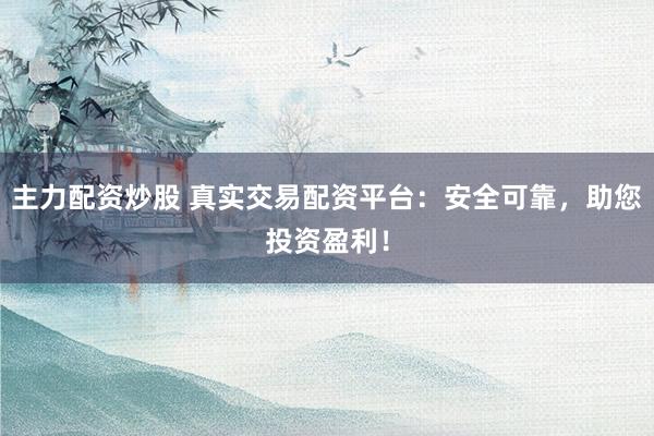 主力配资炒股 真实交易配资平台：安全可靠，助您投资盈利！
