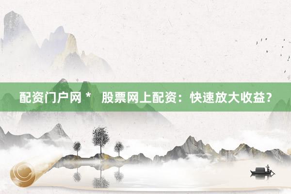 配资门户网 *   股票网上配资：快速放大收益？