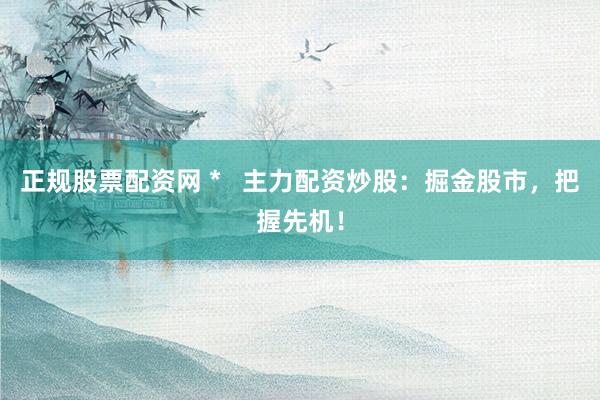 正规股票配资网 *   主力配资炒股：掘金股市，把握先机！