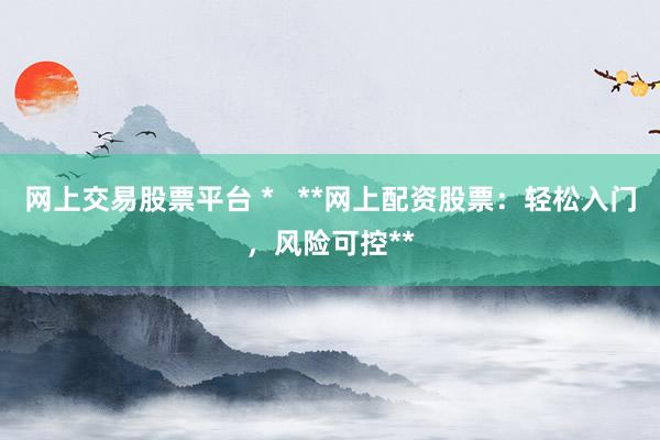 网上交易股票平台 *   **网上配资股票：轻松入门，风险可控**