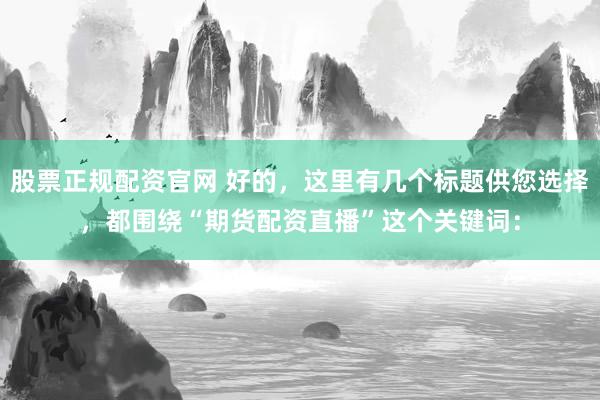 股票正规配资官网 好的，这里有几个标题供您选择，都围绕“期货配资直播”这个关键词：