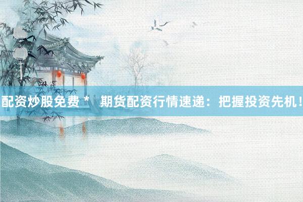 配资炒股免费 *   期货配资行情速递：把握投资先机！