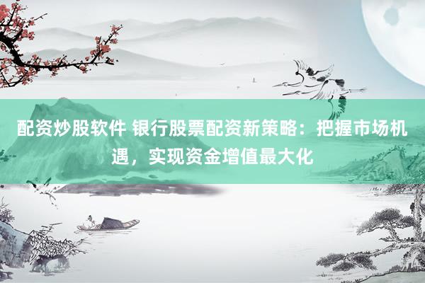 配资炒股软件 银行股票配资新策略：把握市场机遇，实现资金增值最大化