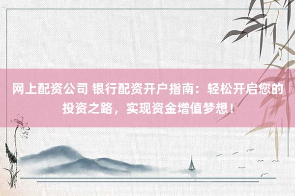 网上配资公司 银行配资开户指南：轻松开启您的投资之路，实现资金增值梦想！