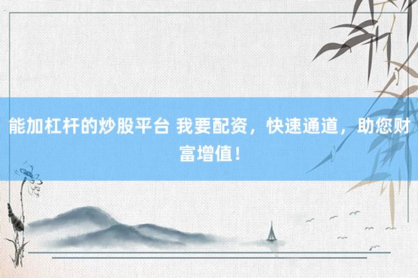 能加杠杆的炒股平台 我要配资，快速通道，助您财富增值！