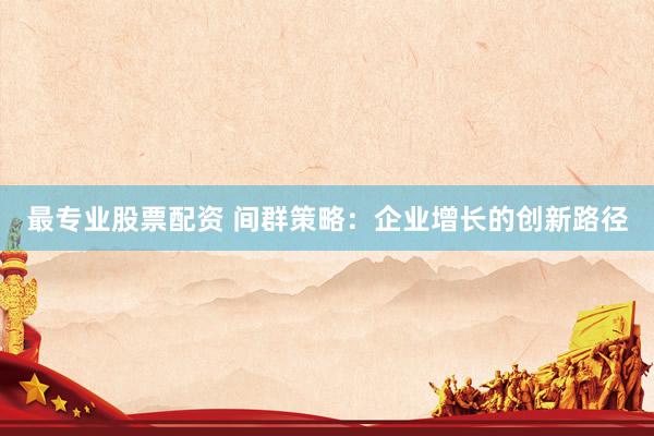 最专业股票配资 间群策略：企业增长的创新路径