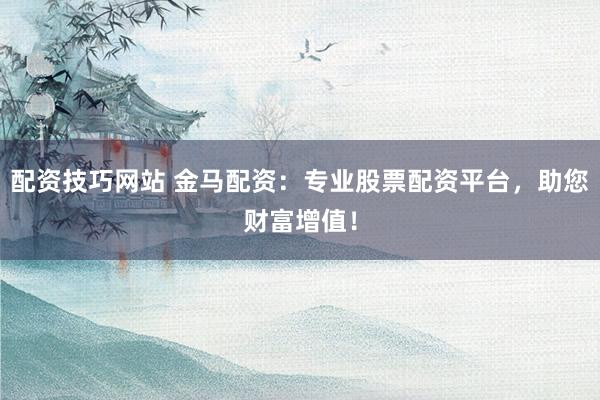 配资技巧网站 金马配资：专业股票配资平台，助您财富增值！
