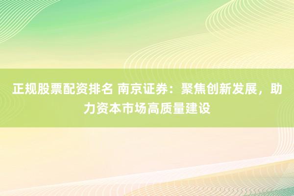 正规股票配资排名 南京证券：聚焦创新发展，助力资本市场高质量建设