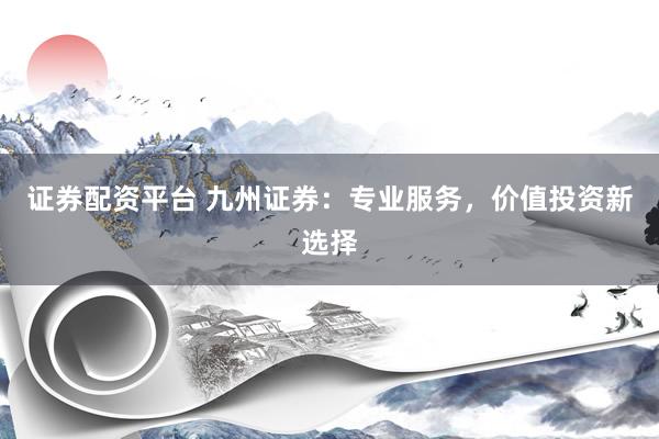 证券配资平台 九州证券：专业服务，价值投资新选择