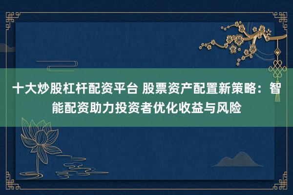 十大炒股杠杆配资平台 股票资产配置新策略：智能配资助力投资者优化收益与风险