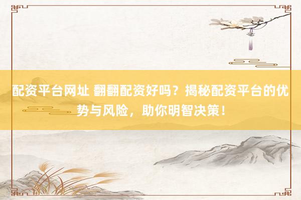 配资平台网址 翻翻配资好吗？揭秘配资平台的优势与风险，助你明智决策！