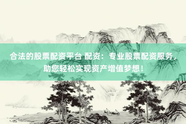 合法的股票配资平台 配资：专业股票配资服务，助您轻松实现资产增值梦想！