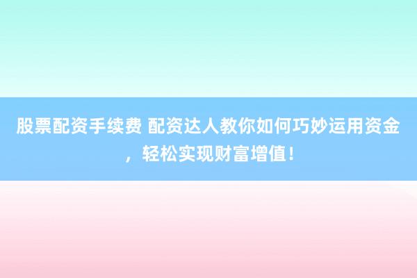 股票配资手续费 配资达人教你如何巧妙运用资金，轻松实现财富增值！