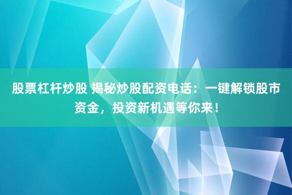 股票杠杆炒股 揭秘炒股配资电话：一键解锁股市资金，投资新机遇等你来！