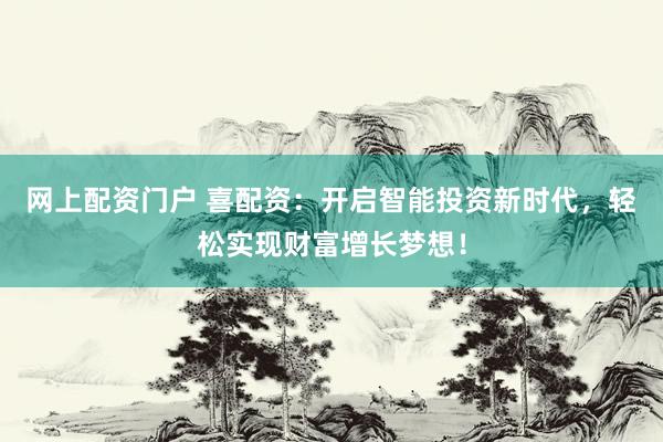 网上配资门户 喜配资：开启智能投资新时代，轻松实现财富增长梦想！