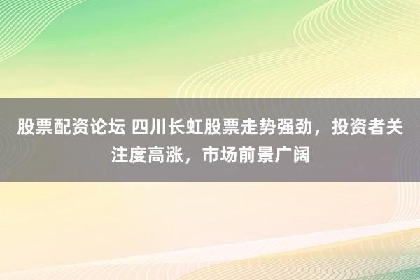 股票配资论坛 四川长虹股票走势强劲，投资者关注度高涨，市场前景广阔