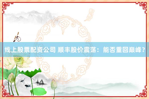 线上股票配资公司 顺丰股价震荡：能否重回巅峰？