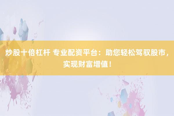 炒股十倍杠杆 专业配资平台：助您轻松驾驭股市，实现财富增值！