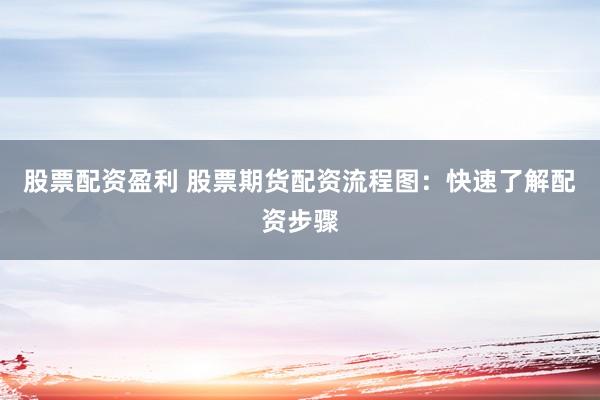 股票配资盈利 股票期货配资流程图：快速了解配资步骤