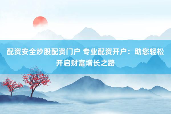配资安全炒股配资门户 专业配资开户：助您轻松开启财富增长之路