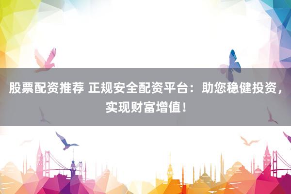 股票配资推荐 正规安全配资平台：助您稳健投资，实现财富增值！