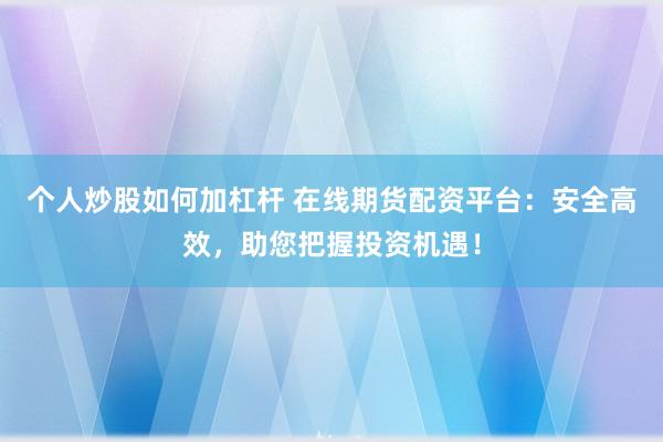 个人炒股如何加杠杆 在线期货配资平台：安全高效，助您把握投资机遇！