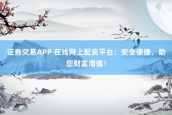 证券交易APP 在线网上配资平台：安全便捷，助您财富增值！
