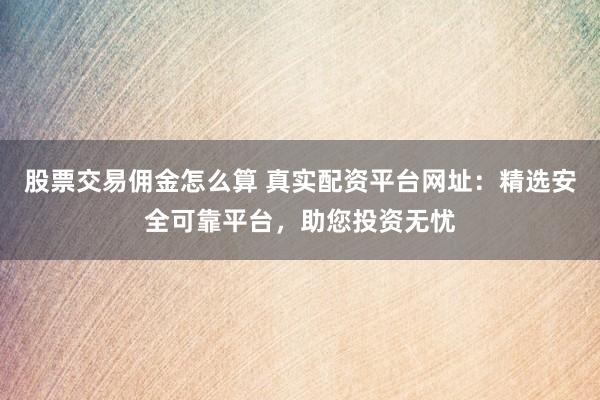 股票交易佣金怎么算 真实配资平台网址：精选安全可靠平台，助您投资无忧