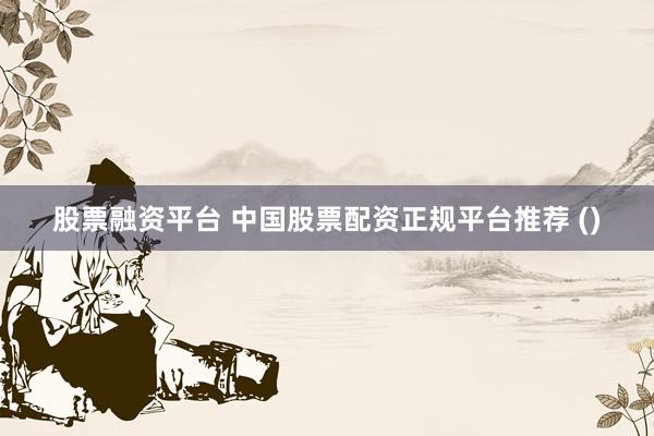 股票融资平台 中国股票配资正规平台推荐 ()
