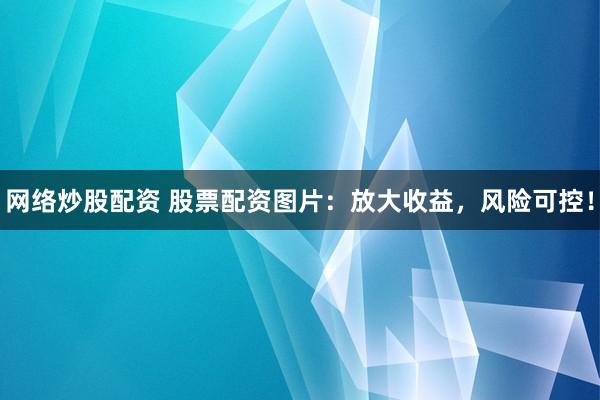 网络炒股配资 股票配资图片：放大收益，风险可控！