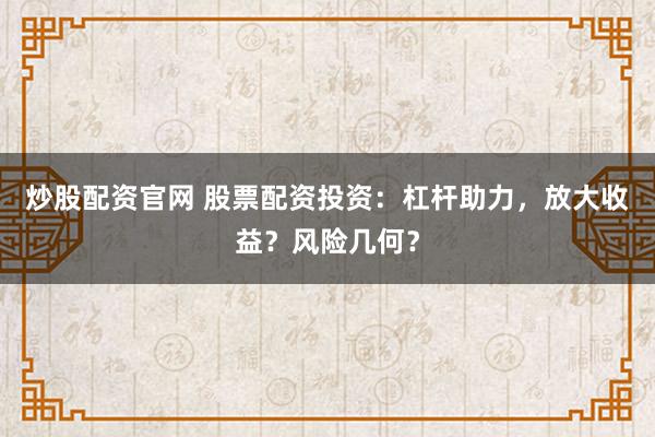 炒股配资官网 股票配资投资：杠杆助力，放大收益？风险几何？