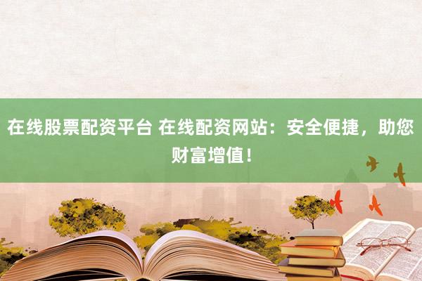 在线股票配资平台 在线配资网站：安全便捷，助您财富增值！