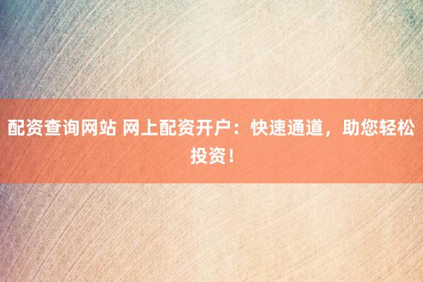 配资查询网站 网上配资开户：快速通道，助您轻松投资！
