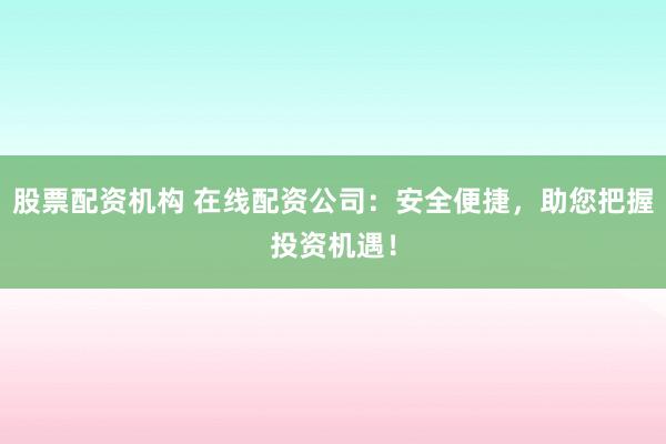 股票配资机构 在线配资公司：安全便捷，助您把握投资机遇！