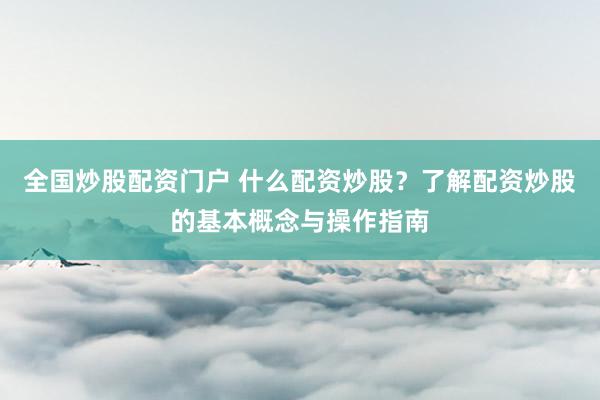 全国炒股配资门户 什么配资炒股？了解配资炒股的基本概念与操作指南
