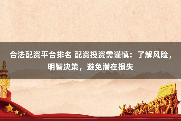 合法配资平台排名 配资投资需谨慎：了解风险，明智决策，避免潜在损失