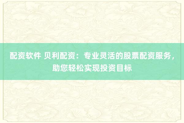 配资软件 贝利配资：专业灵活的股票配资服务，助您轻松实现投资目标