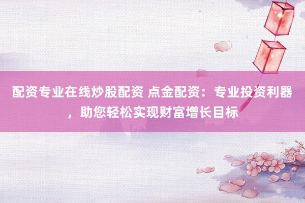配资专业在线炒股配资 点金配资：专业投资利器，助您轻松实现财富增长目标