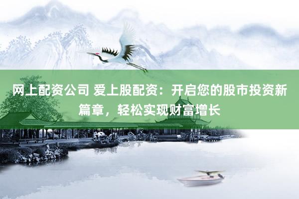 网上配资公司 爱上股配资：开启您的股市投资新篇章，轻松实现财富增长