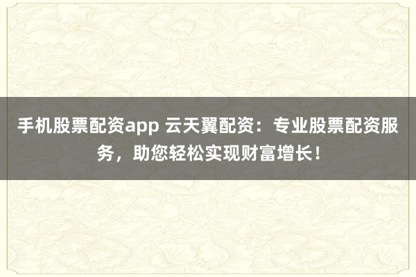 手机股票配资app 云天翼配资：专业股票配资服务，助您轻松实现财富增长！