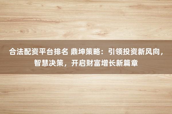 合法配资平台排名 鼎坤策略：引领投资新风向，智慧决策，开启财富增长新篇章
