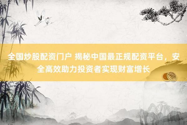 全国炒股配资门户 揭秘中国最正规配资平台，安全高效助力投资者实现财富增长