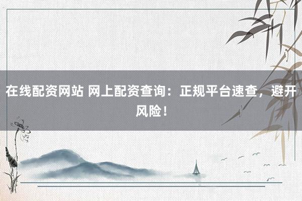 在线配资网站 网上配资查询：正规平台速查，避开风险！
