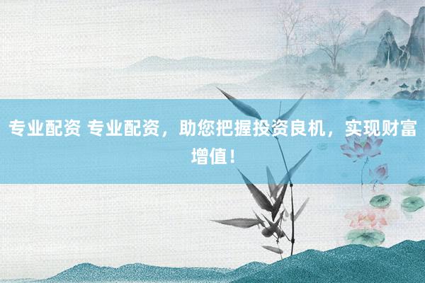专业配资 专业配资，助您把握投资良机，实现财富增值！